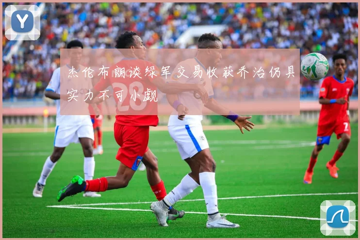 杰伦布朗谈绿军交易收获乔治仍具实力不可小觑