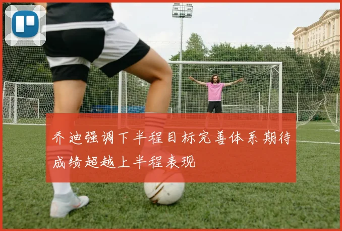 乔迪强调下半程目标完善体系期待成绩超越上半程表现