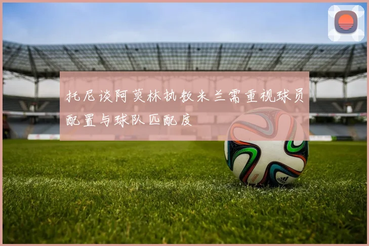 托尼谈阿莫林执教米兰需重视球员配置与球队匹配度