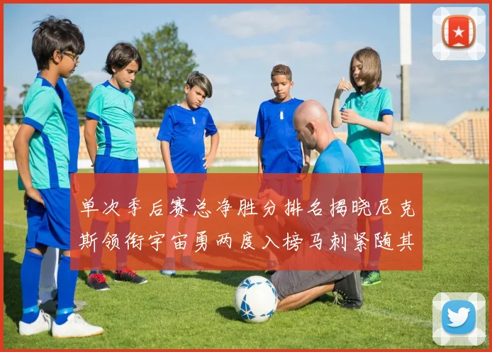 单次季后赛总净胜分排名揭晓尼克斯领衔宇宙勇两度入榜马刺紧随其后