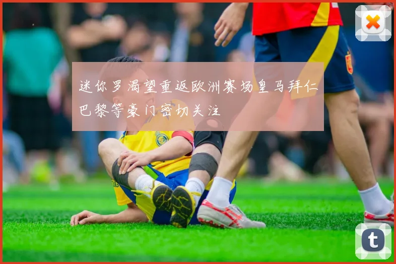 迷你罗渴望重返欧洲赛场皇马拜仁巴黎等豪门密切关注