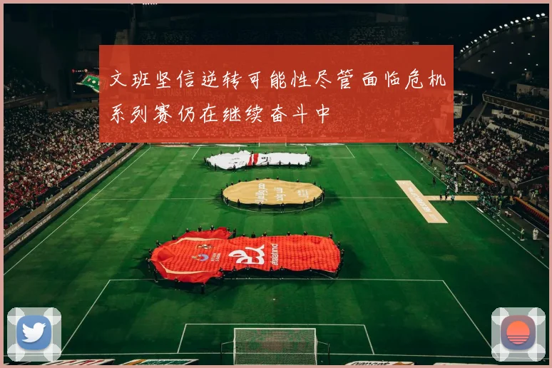 文班坚信逆转可能性尽管面临危机系列赛仍在继续奋斗中