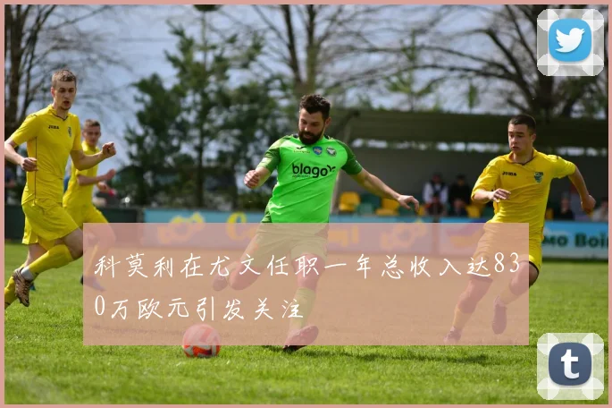 科莫利在尤文任职一年总收入达830万欧元引发关注