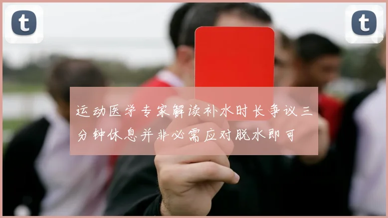 运动医学专家解读补水时长争议三分钟休息并非必需应对脱水即可
