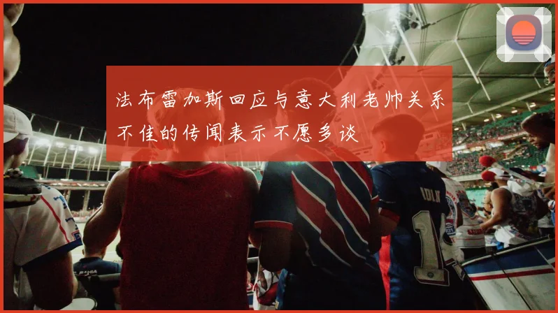 法布雷加斯回应与意大利老帅关系不佳的传闻表示不愿多谈