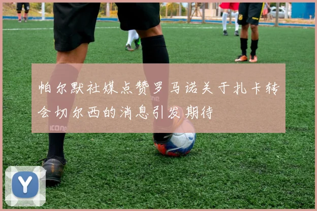帕尔默社媒点赞罗马诺关于扎卡转会切尔西的消息引发期待