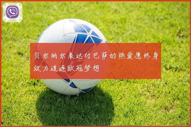 贝尔纳尔表达对巴萨的热爱愿终身效力追逐欧冠梦想