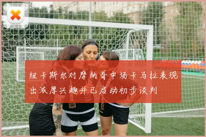 纽卡斯尔对摩纳哥中场卡马拉表现出浓厚兴趣并已启动初步谈判