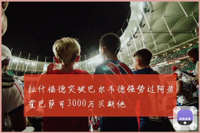 拉什福德突破巴尔韦德强势过阿劳霍巴萨可3000万买断他