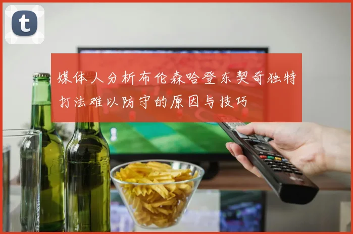 媒体人分析布伦森哈登东契奇独特打法难以防守的原因与技巧