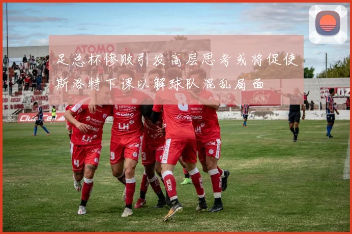 足总杯惨败引发高层思考或将促使斯洛特下课以解球队混乱局面