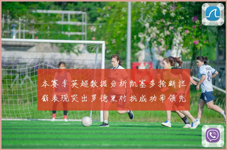 本赛季英超数据分析凯塞多抢断拦截表现突出罗德里对抗成功率领先