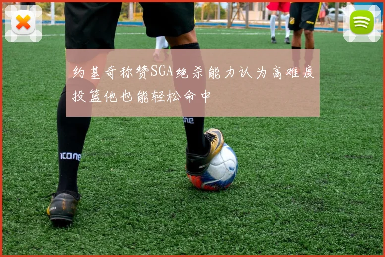 约基奇称赞SGA绝杀能力认为高难度投篮他也能轻松命中