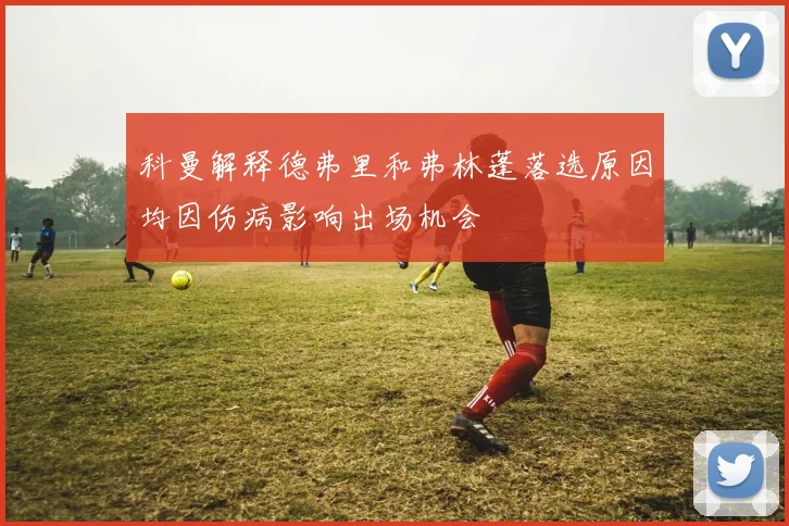 科曼解释德弗里和弗林蓬落选原因均因伤病影响出场机会