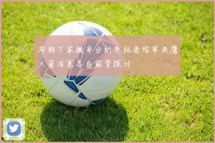 布朗下家概率分析开拓者绿军老鹰火箭活塞各自前景探讨