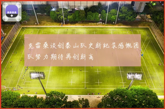 克雷桑谈创泰山队史新纪录感慨团队努力期待再创新高