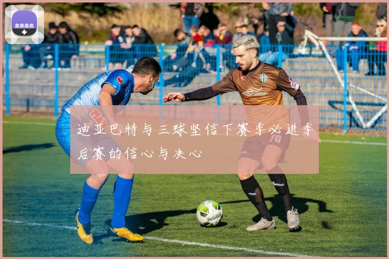 迪亚巴特与三球坚信下赛季必进季后赛的信心与决心