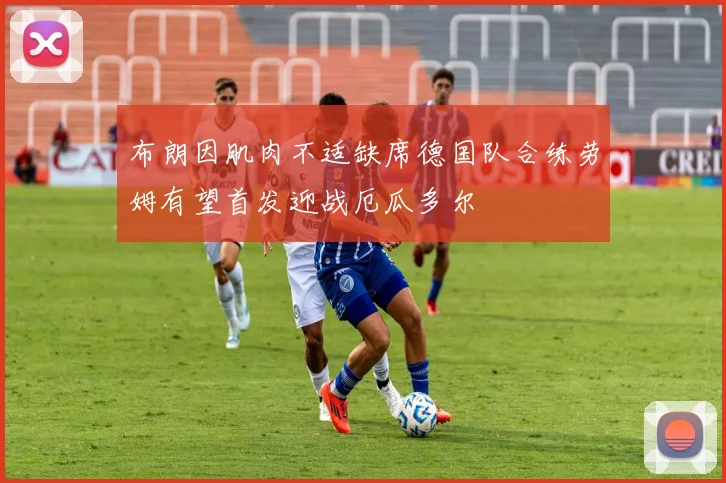 布朗因肌肉不适缺席德国队合练劳姆有望首发迎战厄瓜多尔
