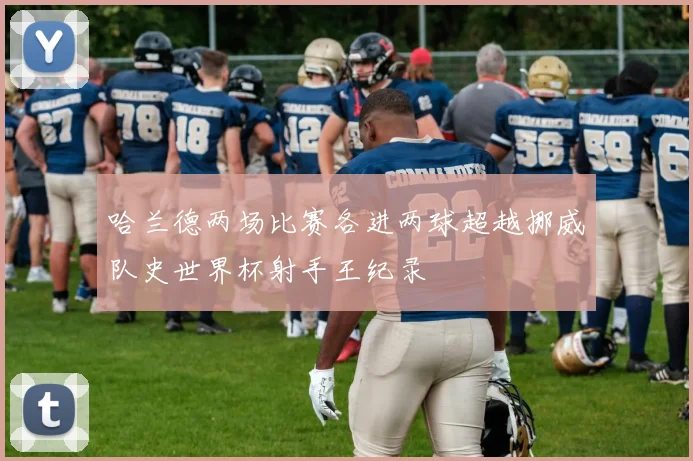 哈兰德两场比赛各进两球超越挪威队史世界杯射手王纪录