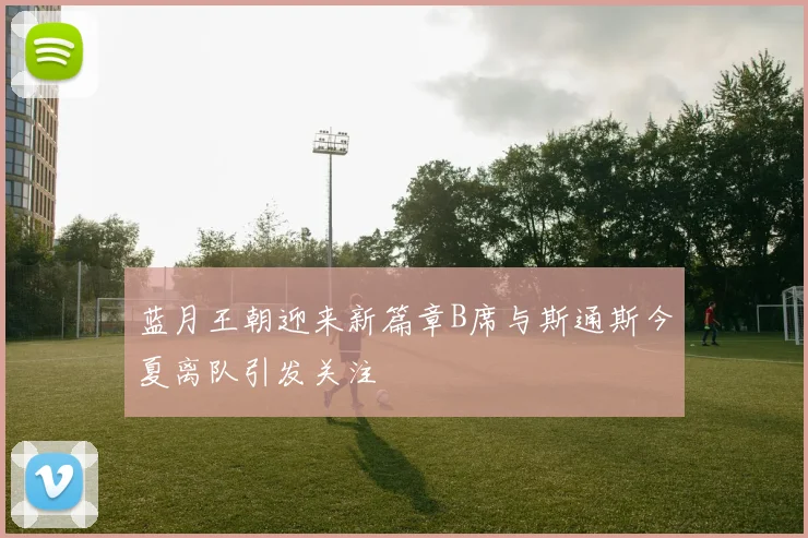 蓝月王朝迎来新篇章B席与斯通斯今夏离队引发关注