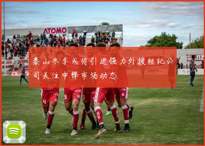 泰山冬季或将引进强力外援经纪公司关注中锋市场动态
