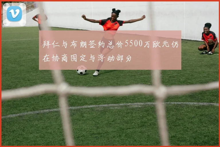 拜仁与布朗签约总价5500万欧元仍在协商固定与浮动部分