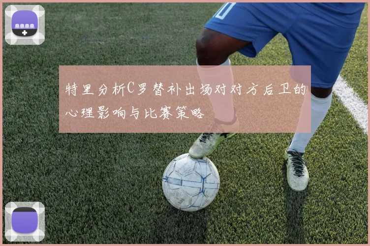 特里分析C罗替补出场对对方后卫的心理影响与比赛策略