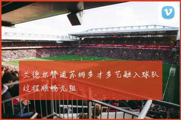 兰德尔赞道苏姆多才多艺融入球队过程顺畅无阻