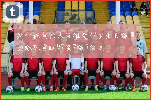 拜仁祝贺帕夫洛维奇22岁生日球员为球队贡献97场7球5助攻