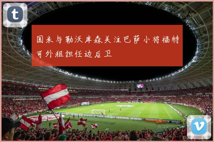 国米与勒沃库森关注巴萨小将福特可外租担任边后卫